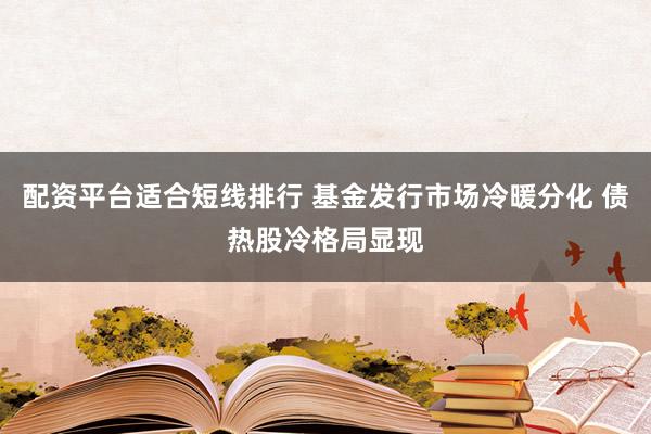 配资平台适合短线排行 基金发行市场冷暖分化 债热股冷格局显现