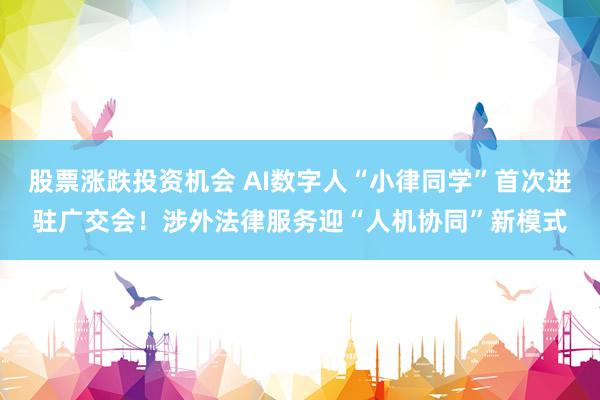 股票涨跌投资机会 AI数字人“小律同学”首次进驻广交会!涉外法律服务迎“人机协同”新模式