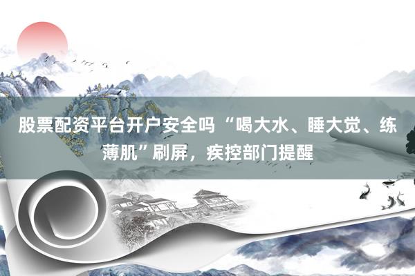 股票配资平台开户安全吗 “喝大水、睡大觉、练薄肌”刷屏，疾控部门提醒